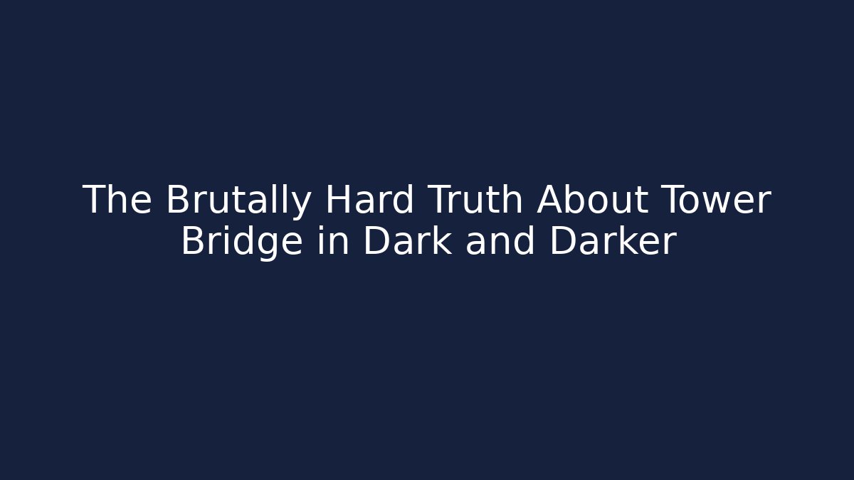 The Brutally Hard Truth About Tower Bridge in Dark and Darker