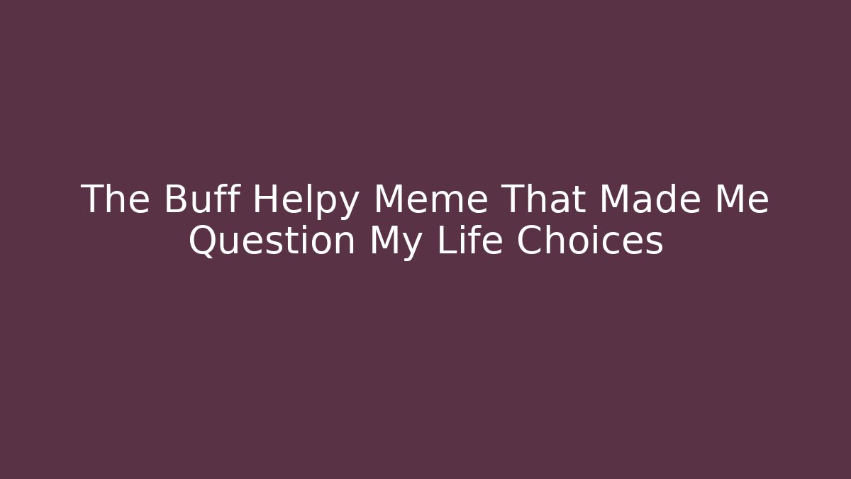 The Buff Helpy Meme That Made Me Question My Life Choices