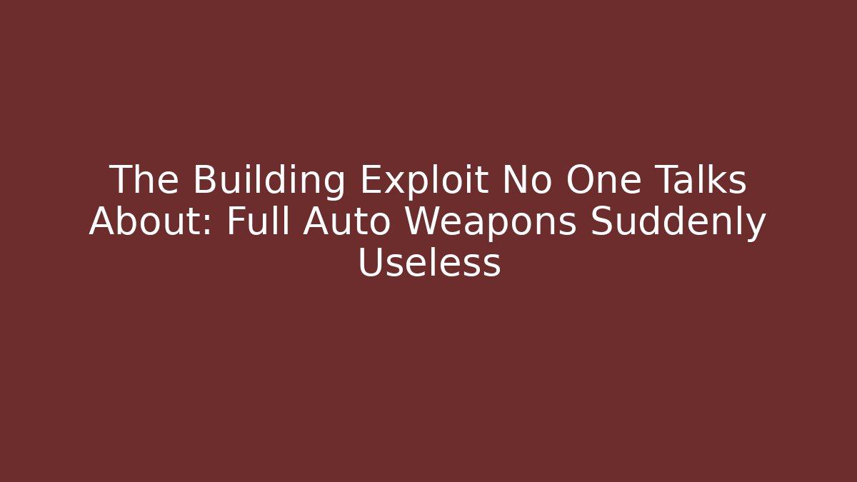 The Building Exploit No One Talks About: Full Auto Weapons Suddenly Useless