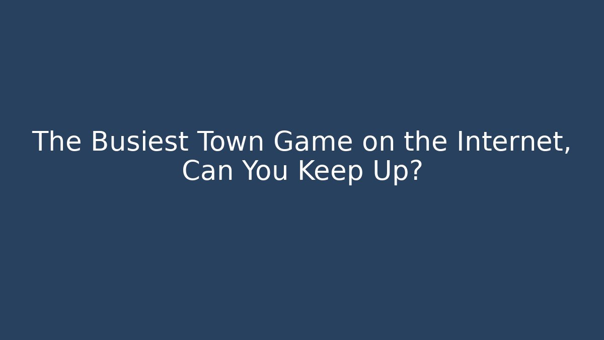 The Busiest Town Game on the Internet, Can You Keep Up?