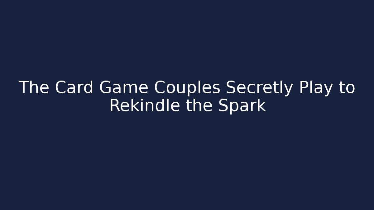 The Card Game Couples Secretly Play to Rekindle the Spark
