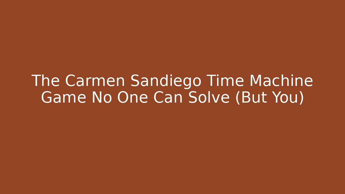 The Carmen Sandiego Time Machine Game No One Can Solve (But You)