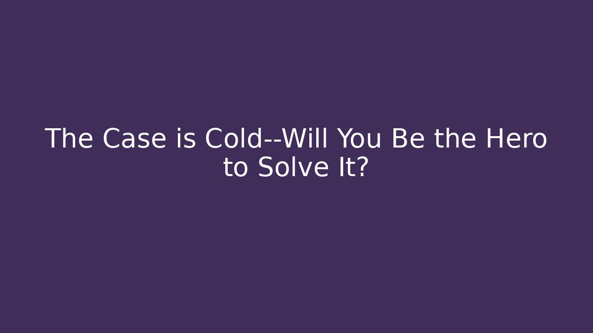 The Case is Cold—Will You Be the Hero to Solve It?