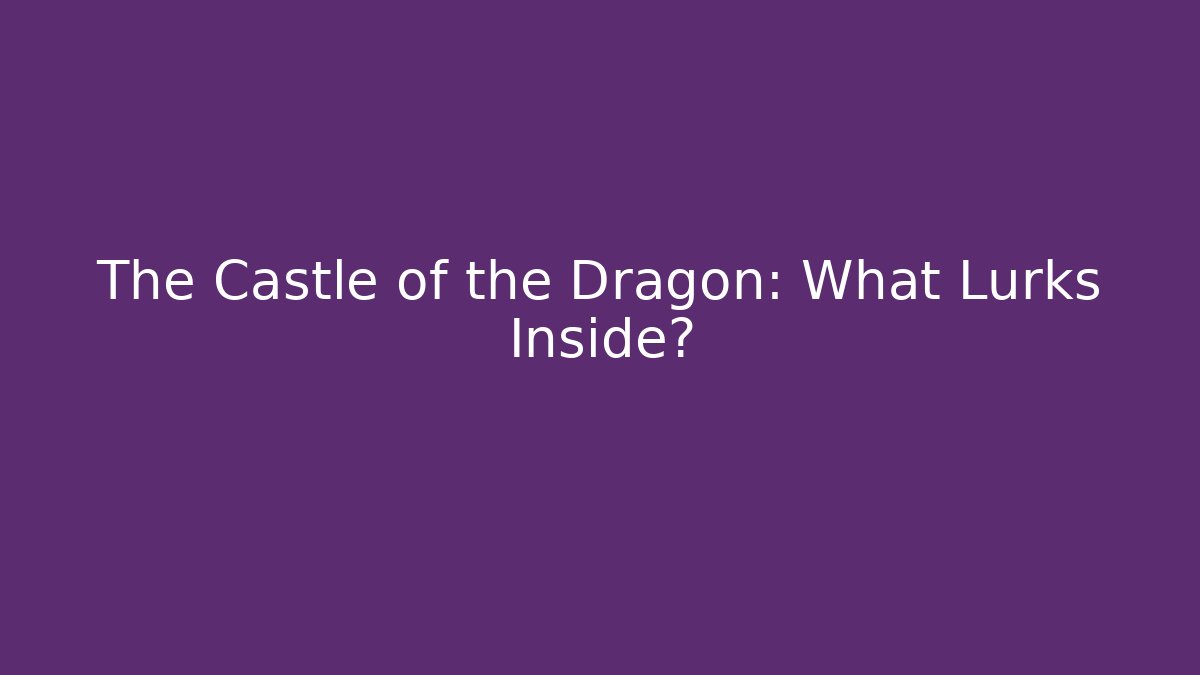 The Castle of the Dragon: What Lurks Inside?