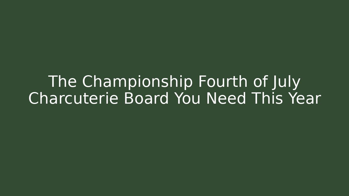The Championship Fourth of July Charcuterie Board You Need This Year