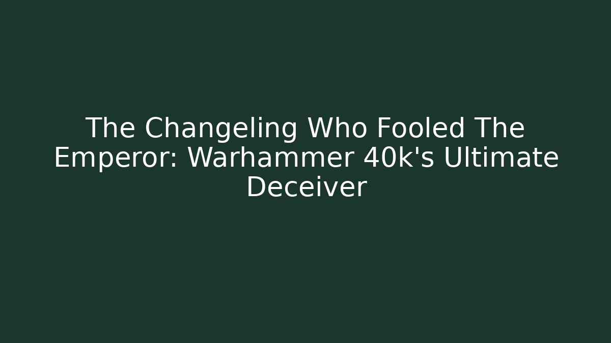 The Changeling Who Fooled The Emperor: Warhammer 40k's Ultimate Deceiver