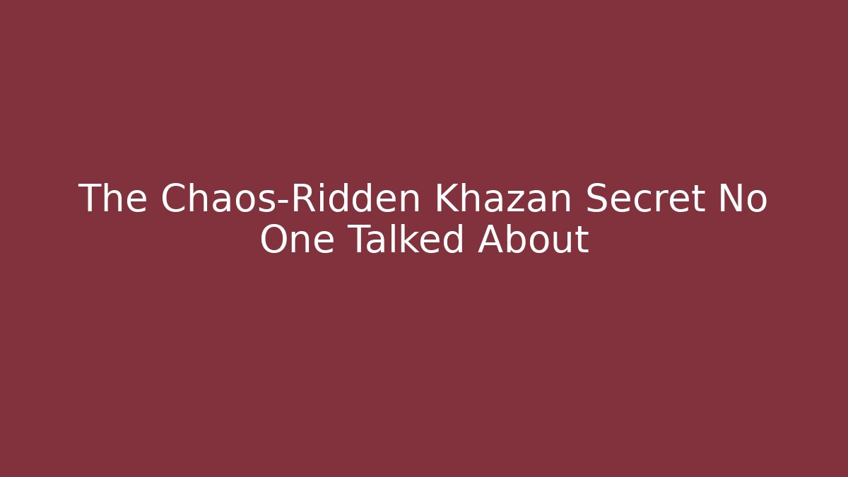 The Chaos-Ridden Khazan Secret No One Talked About