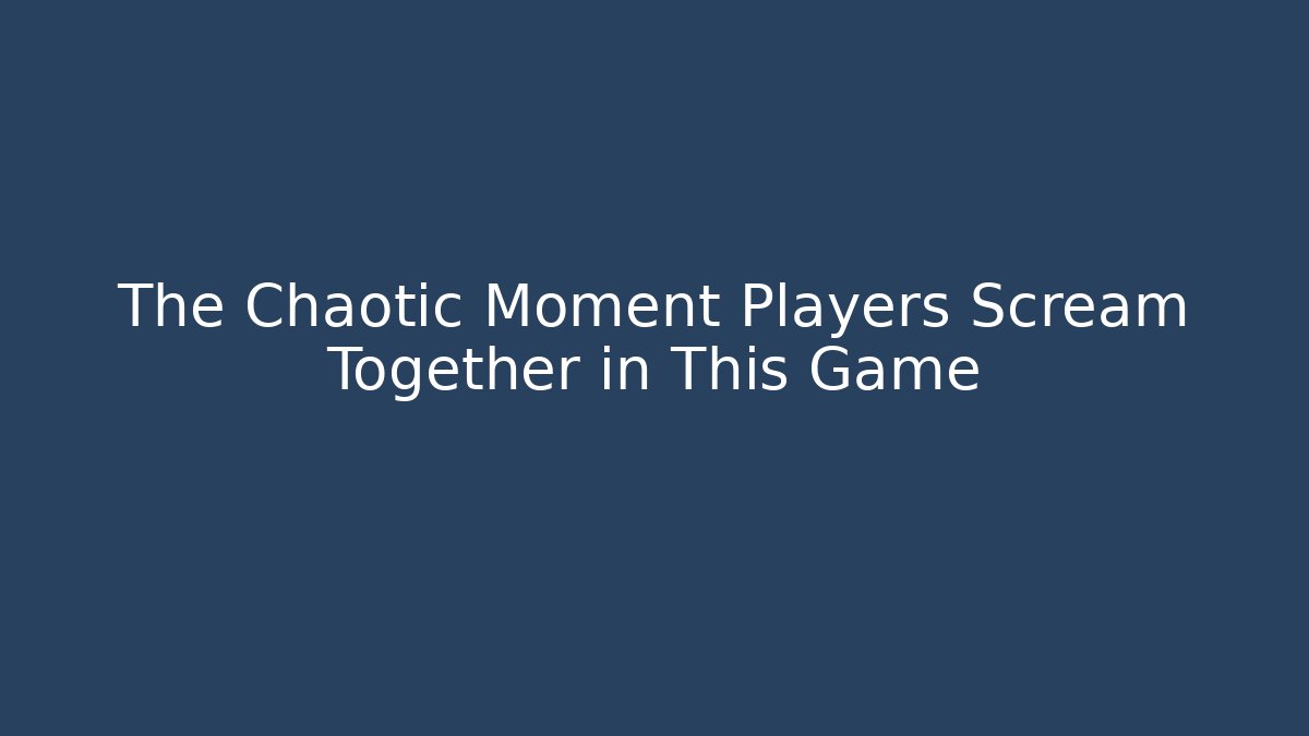 The Chaotic Moment Players Scream Together in This Game