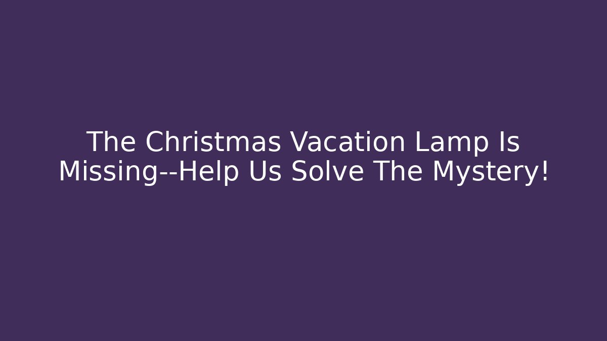The Christmas Vacation Lamp Is Missing—Help Us Solve The Mystery!