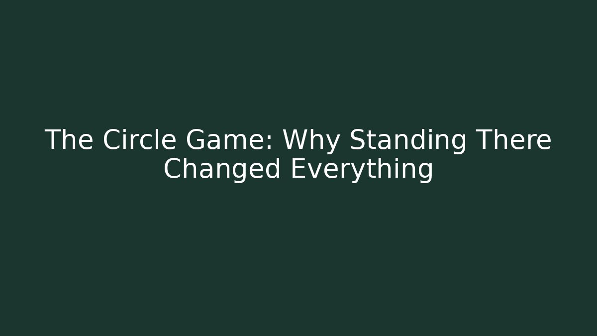The Circle Game: Why Standing There Changed Everything