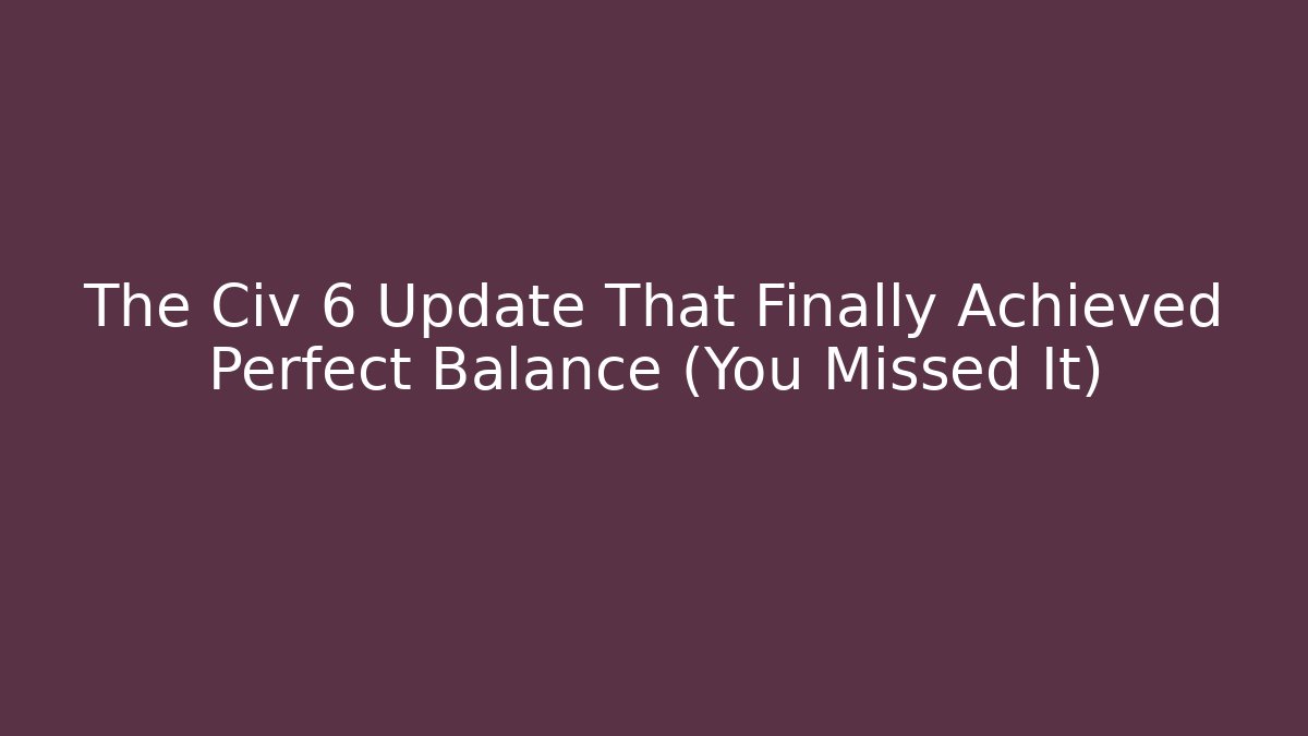 The Civ 6 Update That Finally Achieved Perfect Balance (You Missed It)