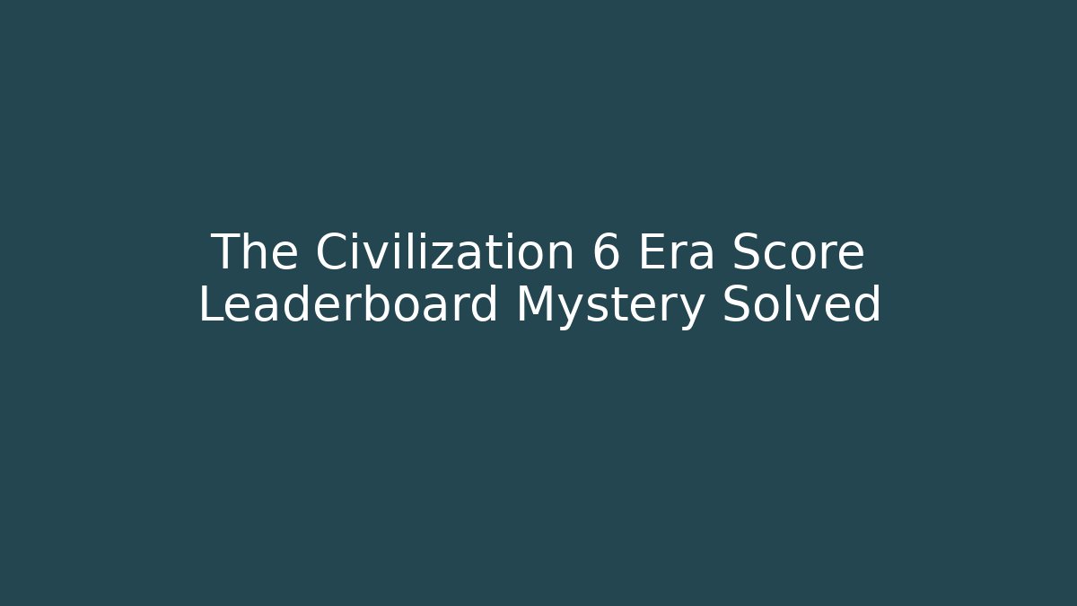 The Civilization 6 Era Score Leaderboard Mystery Solved
