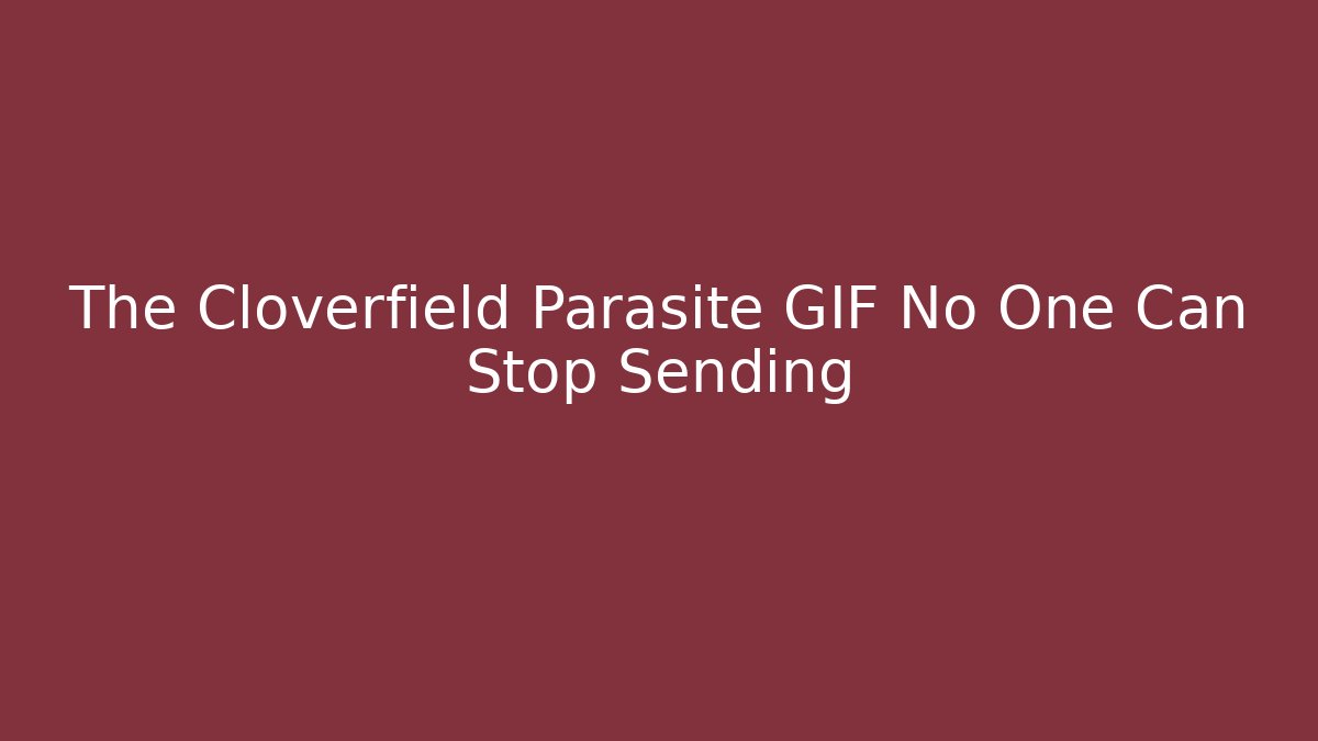 The Cloverfield Parasite GIF No One Can Stop Sending - Andrea Zevedo