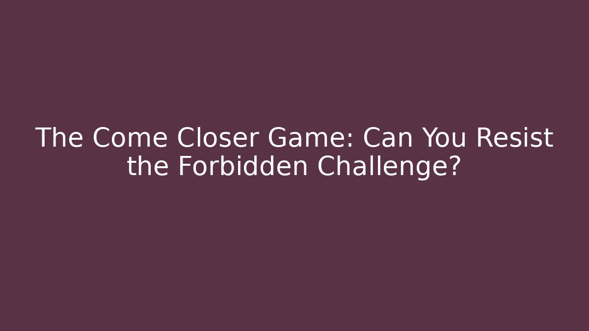 The Come Closer Game: Can You Resist the Forbidden Challenge?