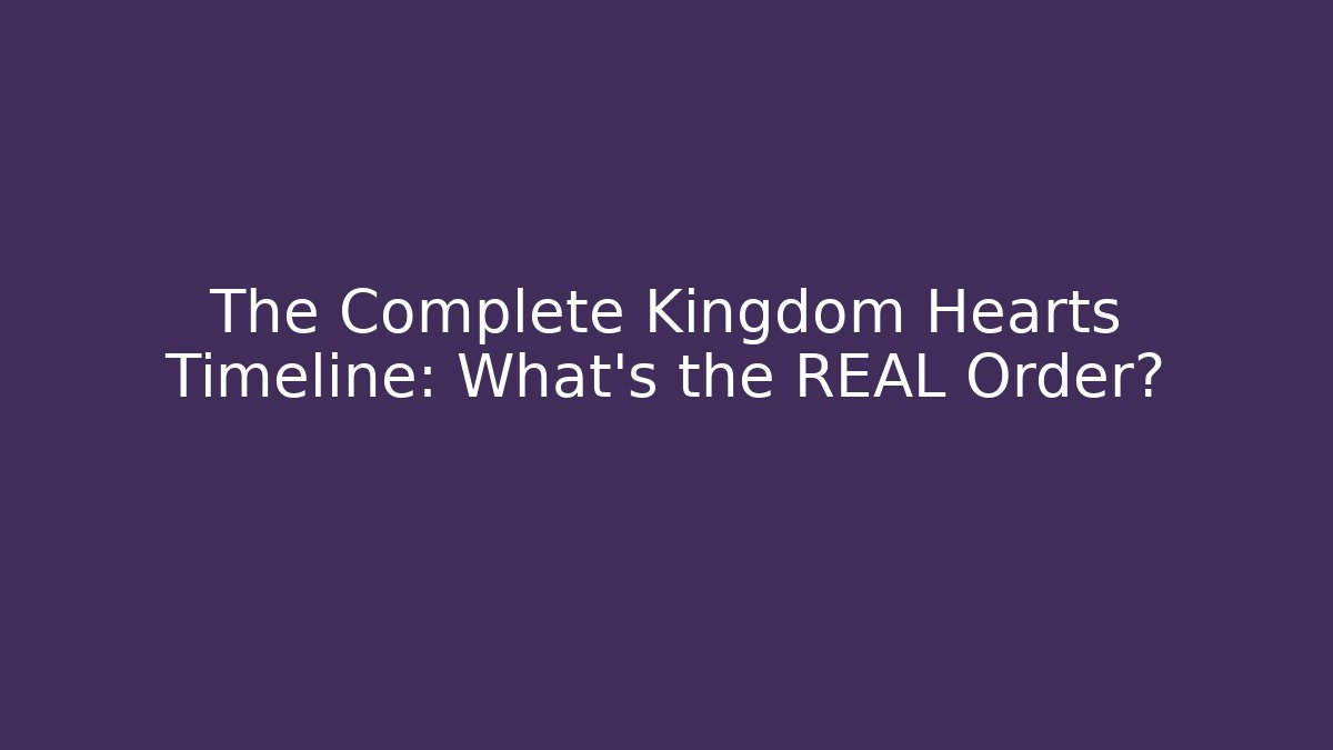 The Complete Kingdom Hearts Timeline: What's the REAL Order?