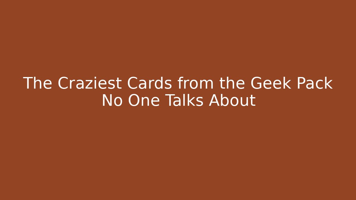 The Craziest Cards from the Geek Pack No One Talks About - Andrea Zevedo