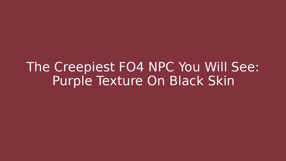 The Creepiest FO4 NPC You Will See: Purple Texture On Black Skin