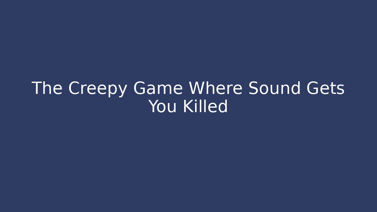 The Creepy Game Where Sound Gets You Killed