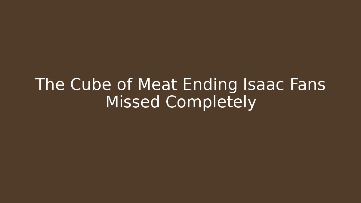 The Cube of Meat Ending Isaac Fans Missed Completely