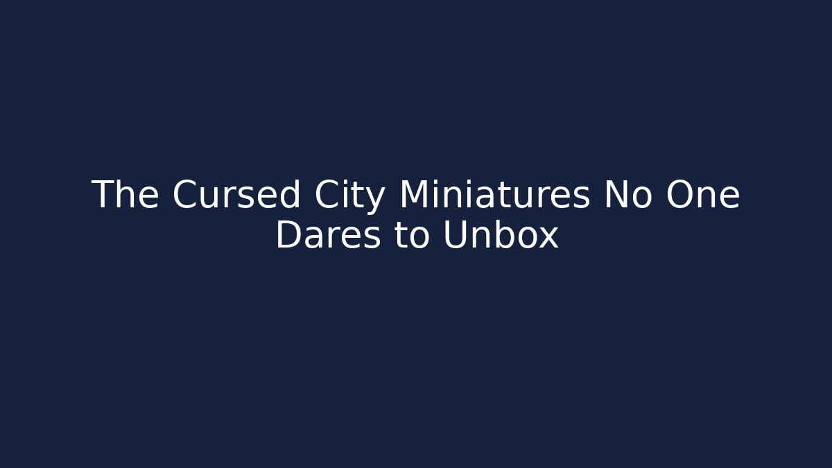 The Cursed City Miniatures No One Dares to Unbox