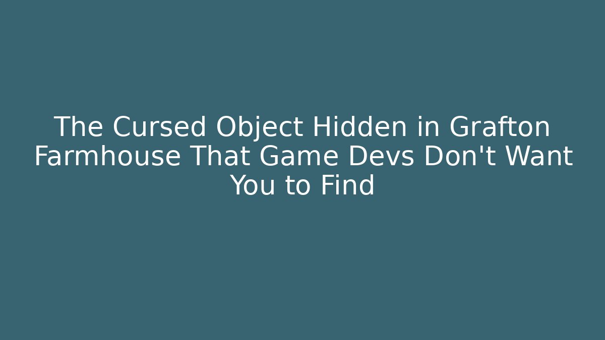 The Cursed Object Hidden in Grafton Farmhouse That Game Devs Don’t Want You to Find