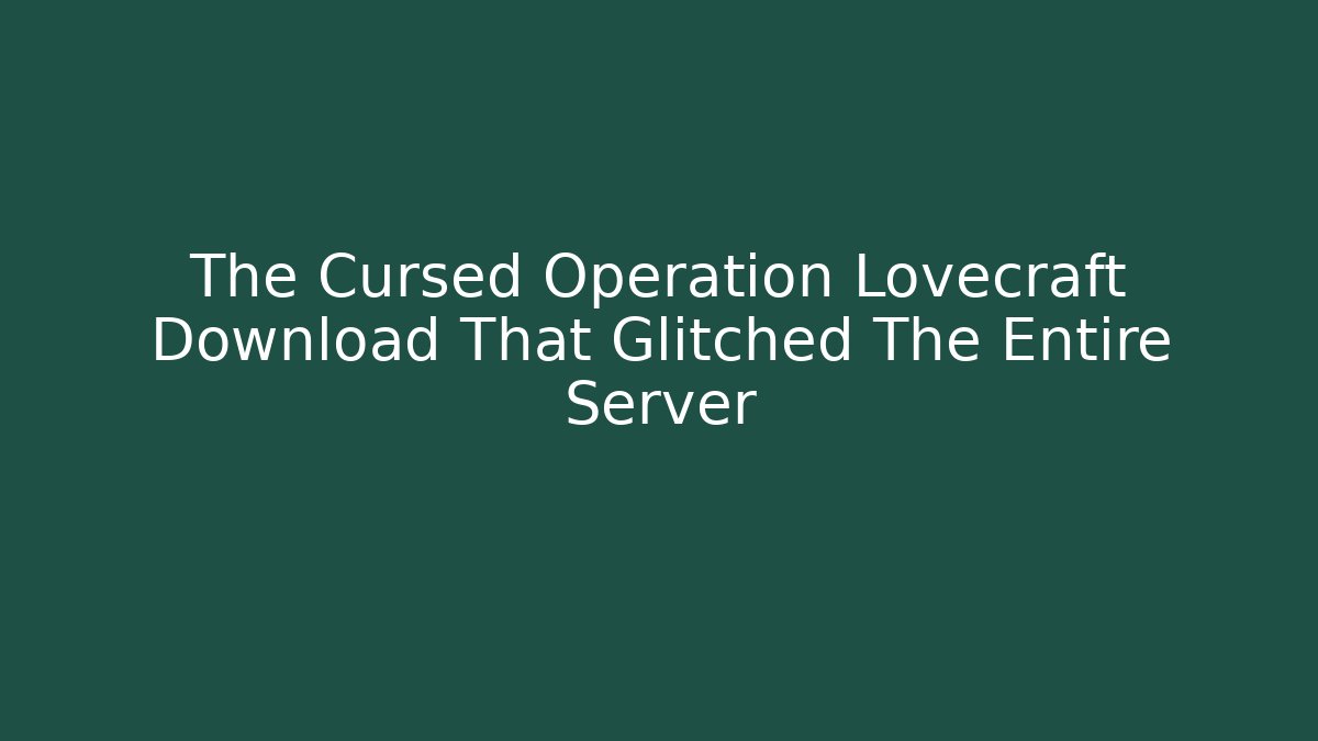 The Cursed Operation Lovecraft Download That Glitched The Entire Server