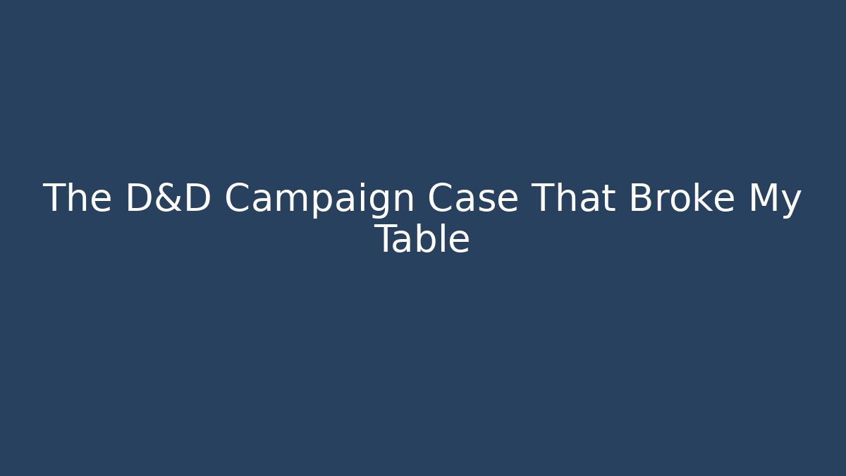 The D&D Campaign Case That Broke My Table