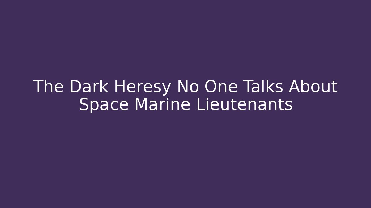 The Dark Heresy No One Talks About Space Marine Lieutenants