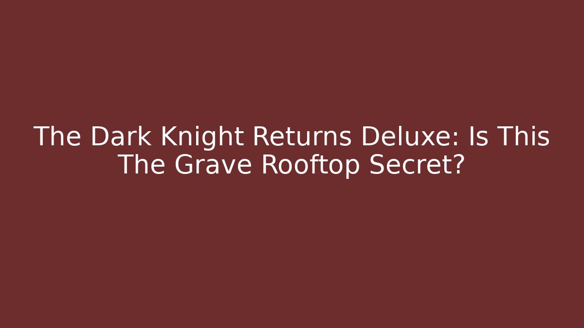 The Dark Knight Returns Deluxe: Is This The Grave Rooftop Secret?