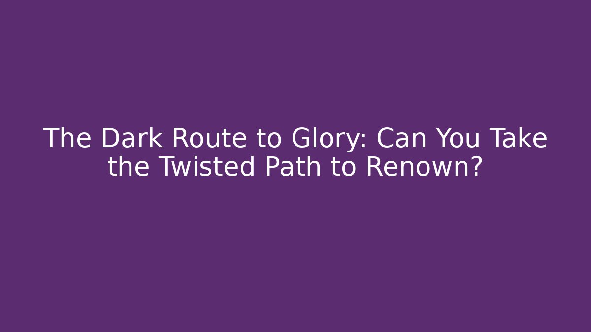 The Dark Route to Glory: Can You Take the Twisted Path to Renown?