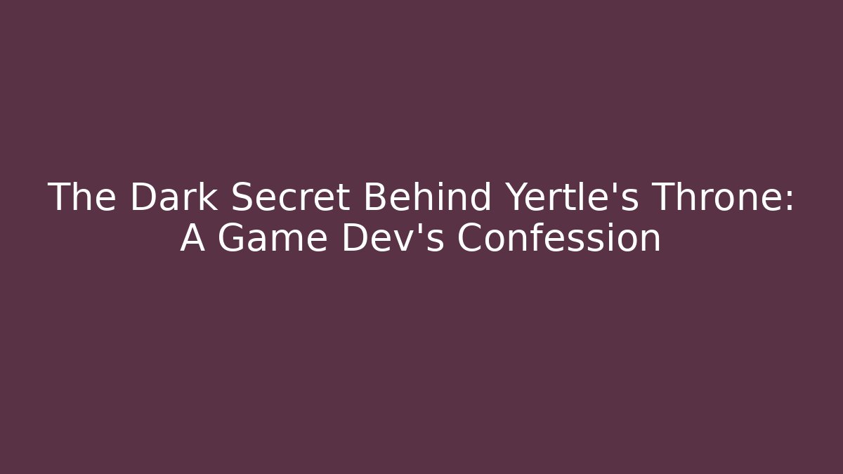 The Dark Secret Behind Yertle's Throne: A Game Dev's Confession