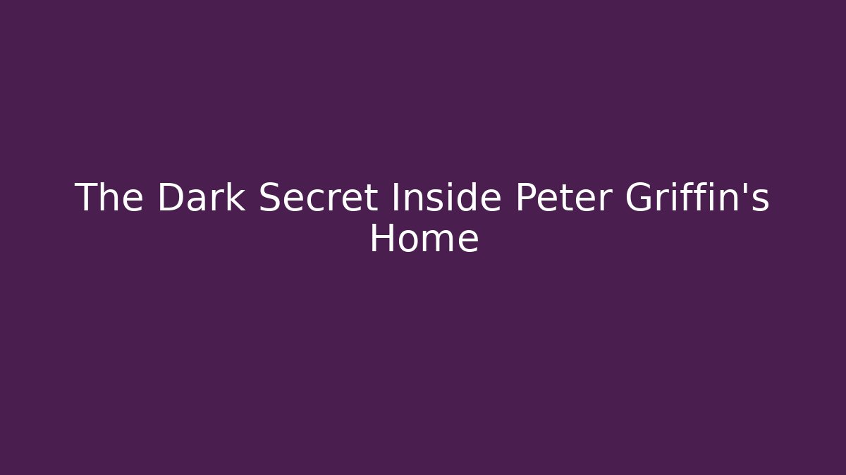 The Dark Secret Inside Peter Griffin's Home
