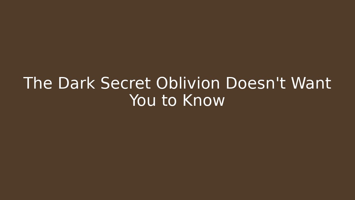The Dark Secret Oblivion Doesn't Want You to Know
