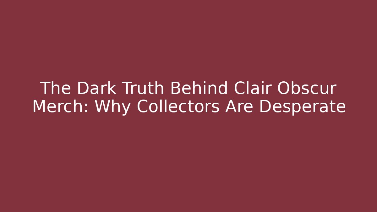 The Dark Truth Behind Clair Obscur Merch: Why Collectors Are Desperate