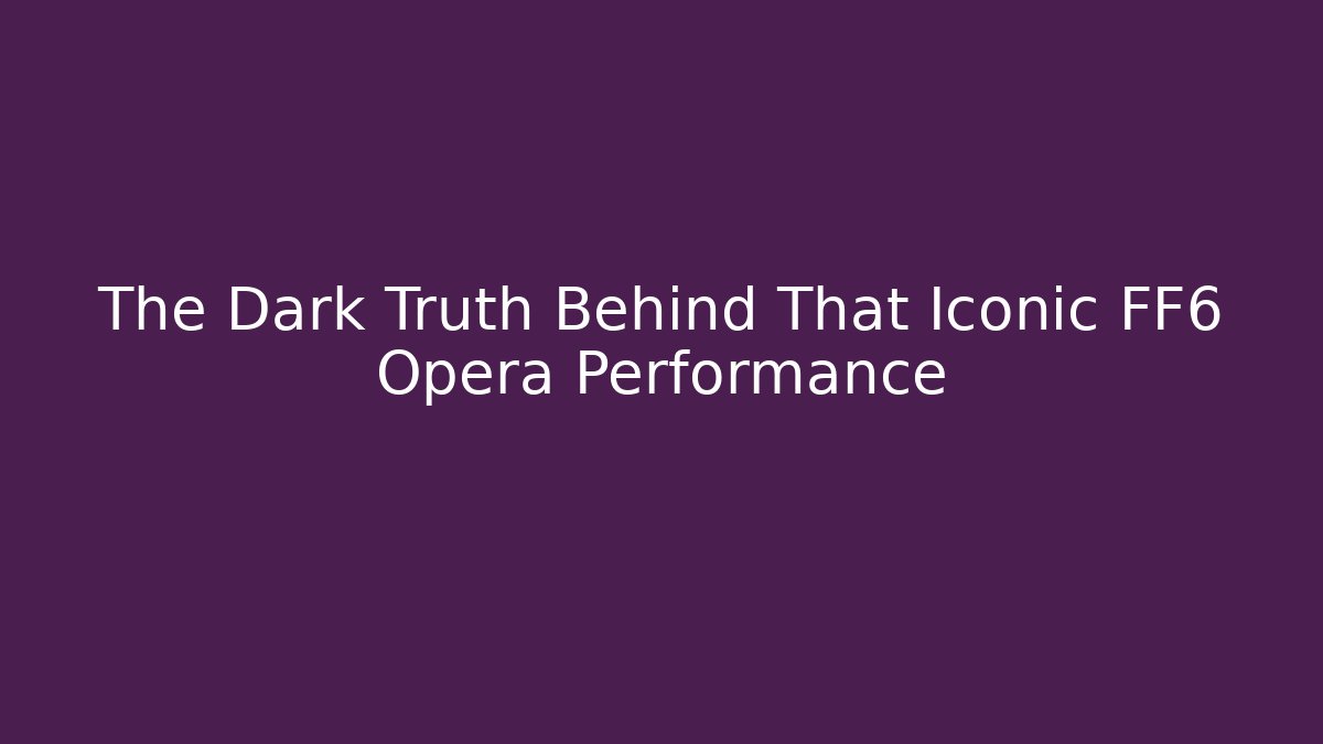 The Dark Truth Behind That Iconic FF6 Opera Performance