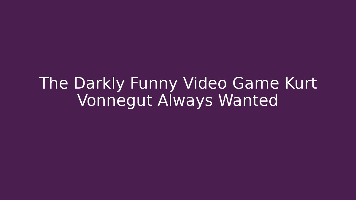 The Darkly Funny Video Game Kurt Vonnegut Always Wanted