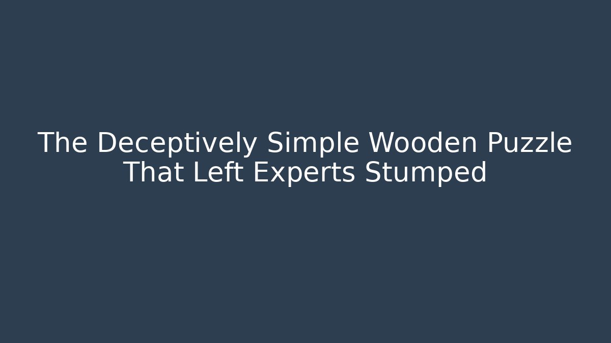 The Deceptively Simple Wooden Puzzle That Left Experts Stumped
