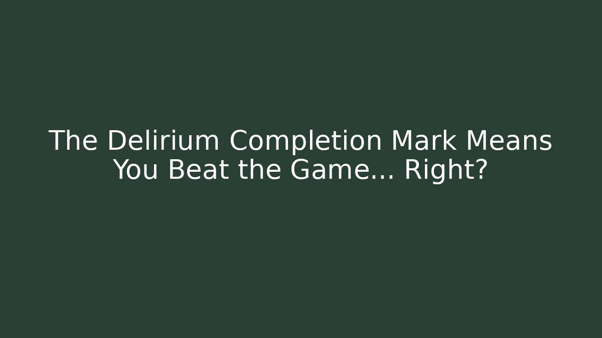 The Delirium Completion Mark Means You Beat the Game... Right? - Andrea Zevedo