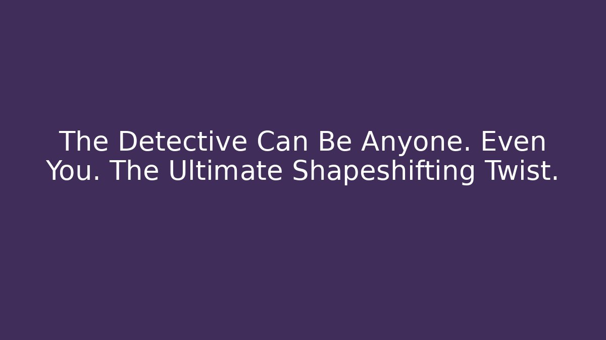 The Detective Can Be Anyone. Even You. The Ultimate Shapeshifting Twist.