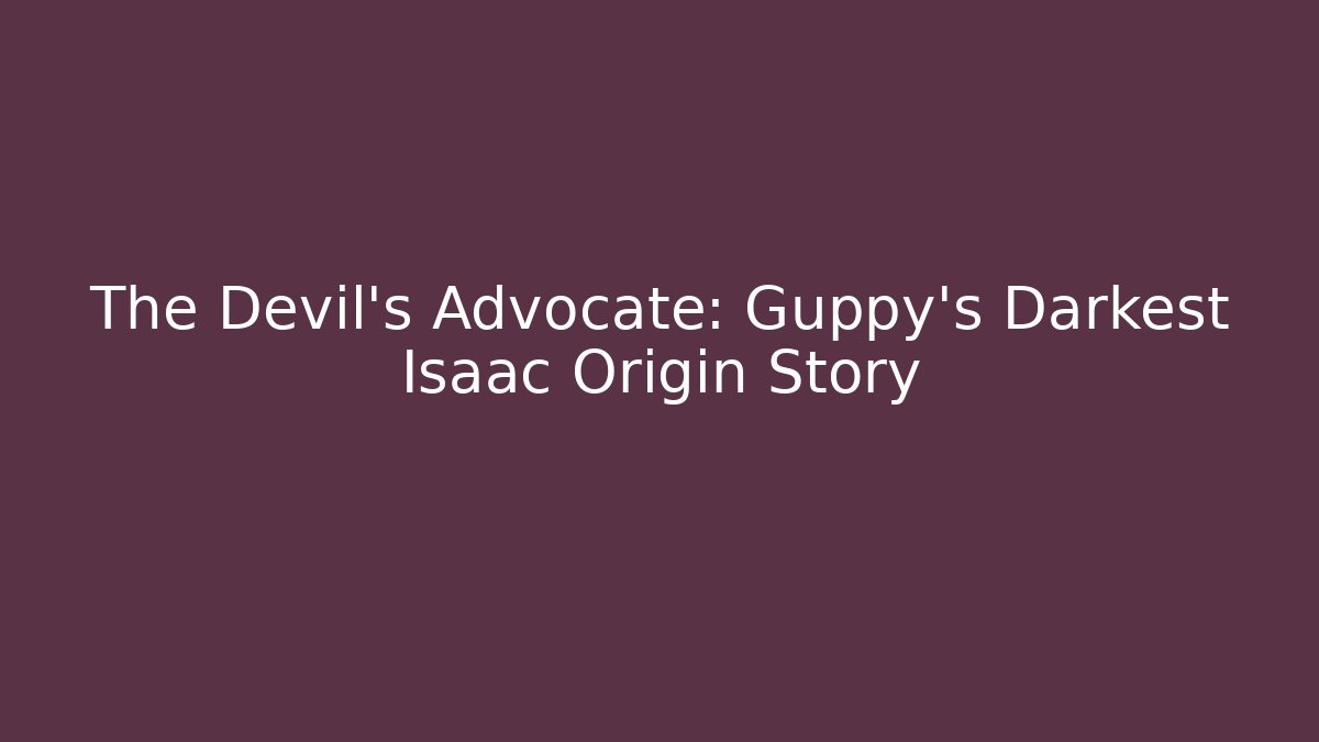 The Devil's Advocate: Guppy's Darkest Isaac Origin Story