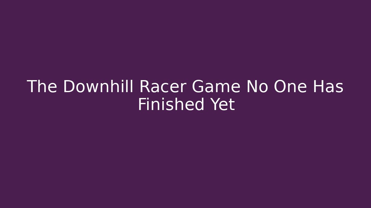 The Downhill Racer Game No One Has Finished Yet