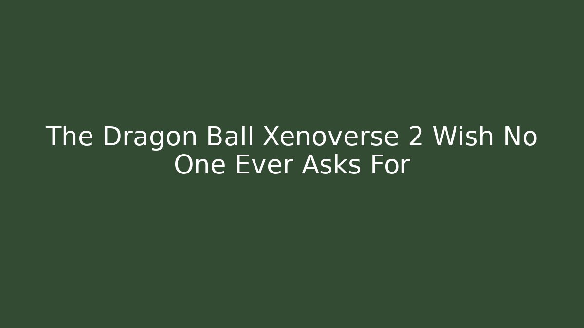 The Dragon Ball Xenoverse 2 Wish No One Ever Asks For