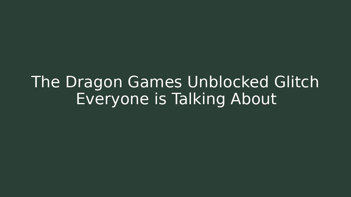 The Dragon Games Unblocked Glitch Everyone is Talking About