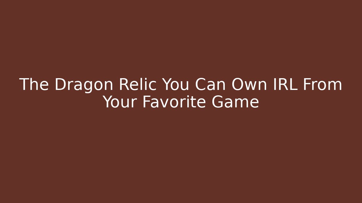 The Dragon Relic You Can Own IRL From Your Favorite Game
