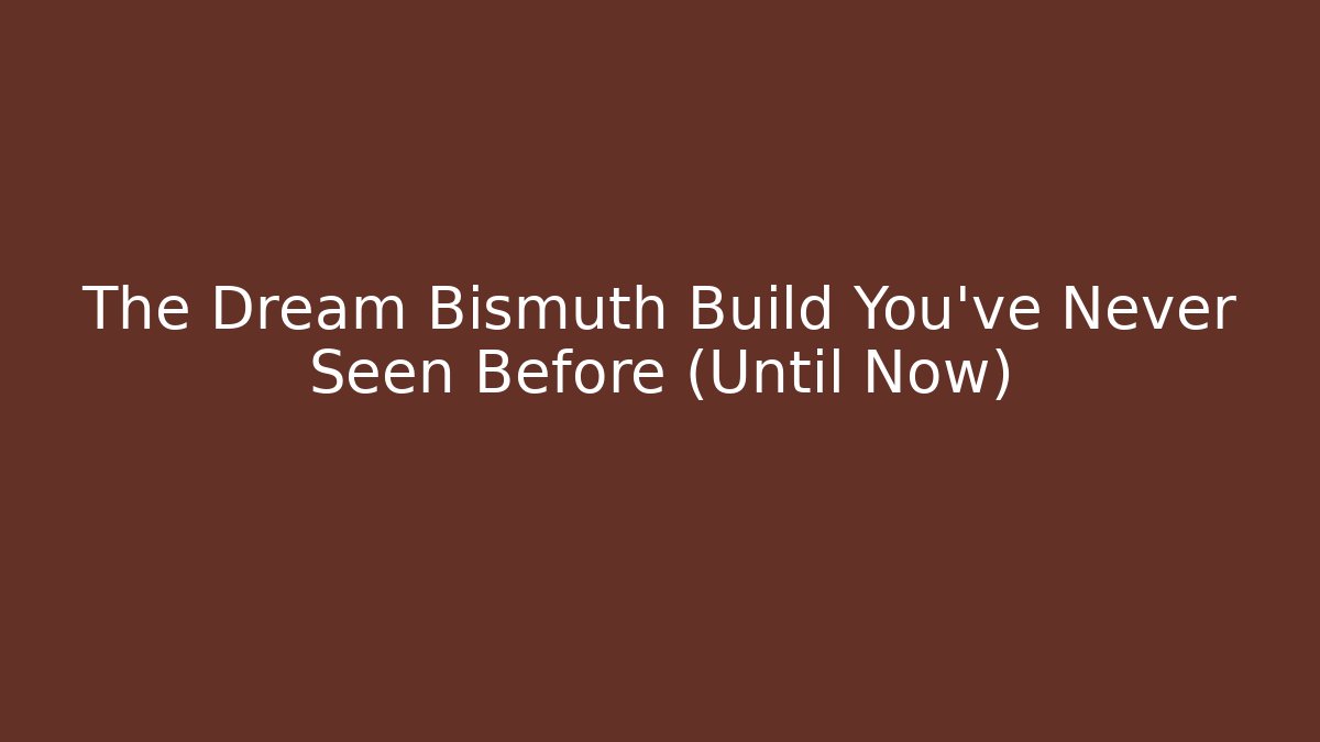 The Dream Bismuth Build You’ve Never Seen Before (Until Now)