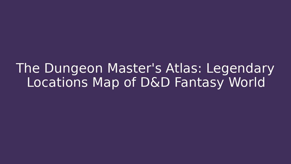 The Dungeon Master's Atlas: Legendary Locations Map of D&D Fantasy World