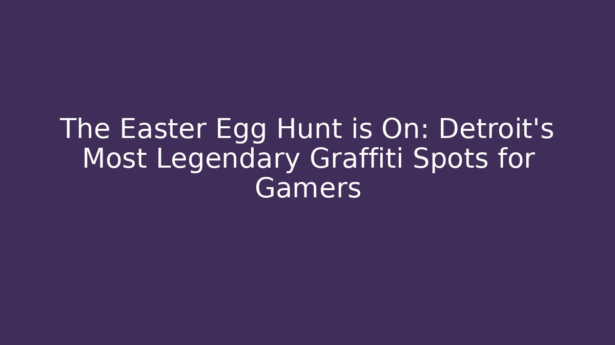 The Easter Egg Hunt is On: Detroit's Most Legendary Graffiti Spots for Gamers