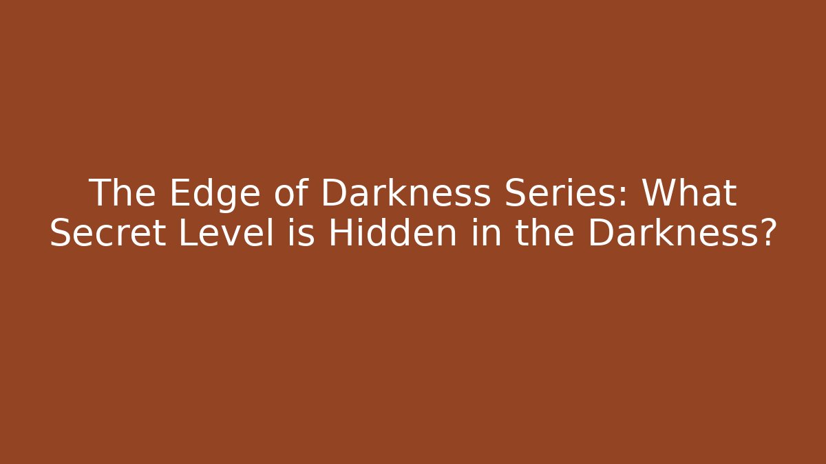 The Edge of Darkness Series: What Secret Level is Hidden in the Darkness?