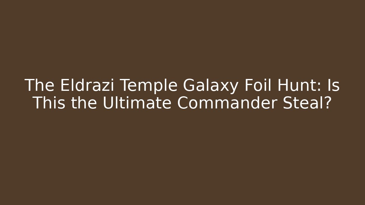 The Eldrazi Temple Galaxy Foil Hunt: Is This the Ultimate Commander Steal?
