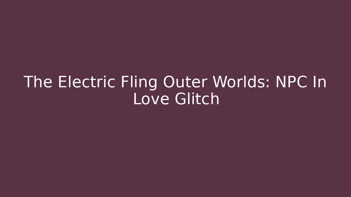 The Electric Fling Outer Worlds: NPC In Love Glitch - Andrea Zevedo
